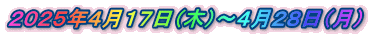 2025年4月17日(木)〜4月28日(月)